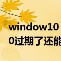 window10 过期会导致电脑打不开吗（win10过期了还能用吗）