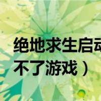 绝地求生启动不了游戏怎么办（绝地求生启动不了游戏）