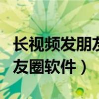 长视频发朋友圈软件都有哪些（长视频发到朋友圈软件）