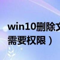 win10删除文件夹需要权限（win10删除文件需要权限）