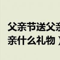 父亲节送父亲什么礼物手工制作（父亲节送父亲什么礼物）