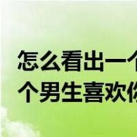 怎么看出一个男生喜欢你的表现（怎么看出一个男生喜欢你）