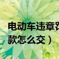 电动车违章罚款怎么交12123（电动车违章罚款怎么交）