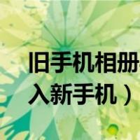 旧手机相册导入新手机vivo（旧手机相册导入新手机）