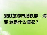 紧盯旅游市场秩序，海南省委书记、省长12天内先后暗访三亚 这是什么情况？