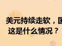 美元持续走软，国际金价涨至近一个月来高位 这是什么情况？