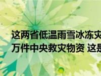 这两省低温雨雪冰冻灾害应急响应提升至Ⅲ级，紧急调拨4万件中央救灾物资 这是什么情况？