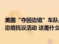 美国“夺回边境”车队抵达得州，预计至少70万人参加美墨边境抗议活动 这是什么情况？