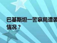 巴基斯坦一警察局遭袭，至少10名警方人员死亡 这是什么情况？