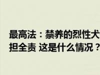 最高法：禁养的烈性犬伤人，无论受害人有无过错，犬主承担全责 这是什么情况？