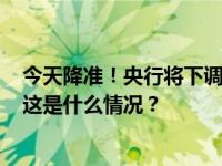 今天降准！央行将下调金融机构存款准备金率0.5个百分点 这是什么情况？