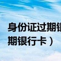 身份证过期银行卡要去银行更新吗（身份证过期银行卡）