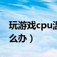 玩游戏cpu温度过高怎么办（cpu温度过高怎么办）