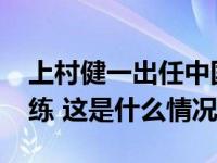 上村健一出任中国U-16国家男子足球队主教练 这是什么情况？