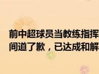 前中超球员当教练指挥孩子踢人？涉事俱乐部回应：第一时间道了歉，已达成和解 这是什么情况？