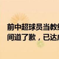 前中超球员当教练指挥孩子踢人？涉事俱乐部回应：第一时间道了歉，已达成和解 这是什么情况？