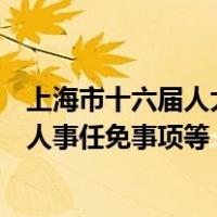 上海市十六届人大常委会第11次会议2月20日举行，将表决人事任免事项等 这是什么情况？