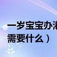 一岁宝宝办港澳通行证需要什么（港澳通行证需要什么）