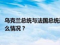 乌克兰总统与法国总统通电话，讨论俄乌冲突等议题 这是什么情况？