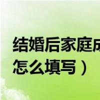 结婚后家庭成员关系怎么填写（家庭成员关系怎么填写）