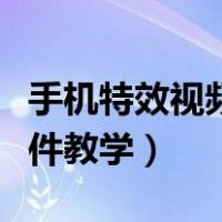 手机特效视频软件教学下载（手机特效视频软件教学）