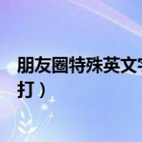 朋友圈特殊英文字体怎么打出来（朋友圈特殊英文字体怎么打）