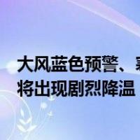 大风蓝色预警、寒潮黄色预警、沙尘暴蓝色预警齐发！多地将出现剧烈降温 这是什么情况？