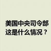 美国中央司令部：在胡塞武装控制地区进行了两次自卫打击 这是什么情况？