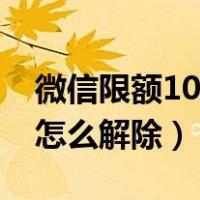 微信限额10万怎么解除限制（微信限额10万怎么解除）