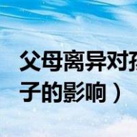 父母离异对孩子的影响600字（父母离异对孩子的影响）