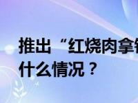 推出“红烧肉拿铁”？星巴克中国回应 这是什么情况？