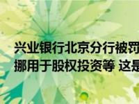 兴业银行北京分行被罚210万：涉存贷挂钩、流动资金贷款挪用于股权投资等 这是什么情况？