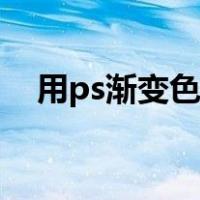 用ps渐变色（ps渐变式的颜色如何制作）