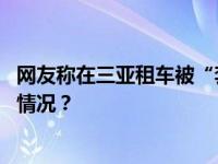 网友称在三亚租车被“套路”，官方：罚款、刑拘 这是什么情况？