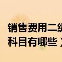 销售费用二级科目有哪些项目（销售费用二级科目有哪些）