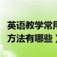 英语教学常用的八种教学方法（小学英语教学方法有哪些）