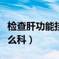 检查肝功能挂什么科室的号（检查肝功能挂什么科）