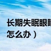 长期失眠眼睛干涩疲劳怎么办（眼睛干涩疲劳怎么办）