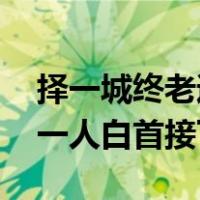 择一城终老遇一人白首出处（择一城终老 遇一人白首接下句）