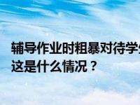 辅导作业时粗暴对待学生？官方通报：对涉事教师停职调查 这是什么情况？