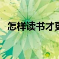 怎样读书才更有效六条（怎样读书最有效）