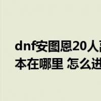 dnf安图恩20人副本在哪里+怎么进啊（dnf安图恩20人副本在哪里 怎么进）