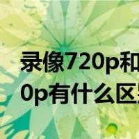 录像720p和1080p有什么区别（720p和1080p有什么区别）