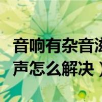 音响有杂音滋滋声怎么解决（电脑音箱有电流声怎么解决）