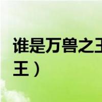 谁是万兽之王脑筋急转弯五个字（谁是万兽之王）