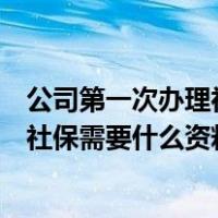 公司第一次办理社保需要什么资料和手续（公司第一次办理社保需要什么资料）