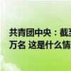 共青团中央：截至2023年12月底全国共有共青团员7416.7万名 这是什么情况？