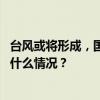 台风或将形成，国家防总启动防汛防台风四级应急响应 这是什么情况？