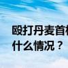 殴打丹麦首相，警方：涉案男子将出庭 这是什么情况？