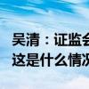 吴清：证监会将发布深化科创板改革8条措施 这是什么情况？